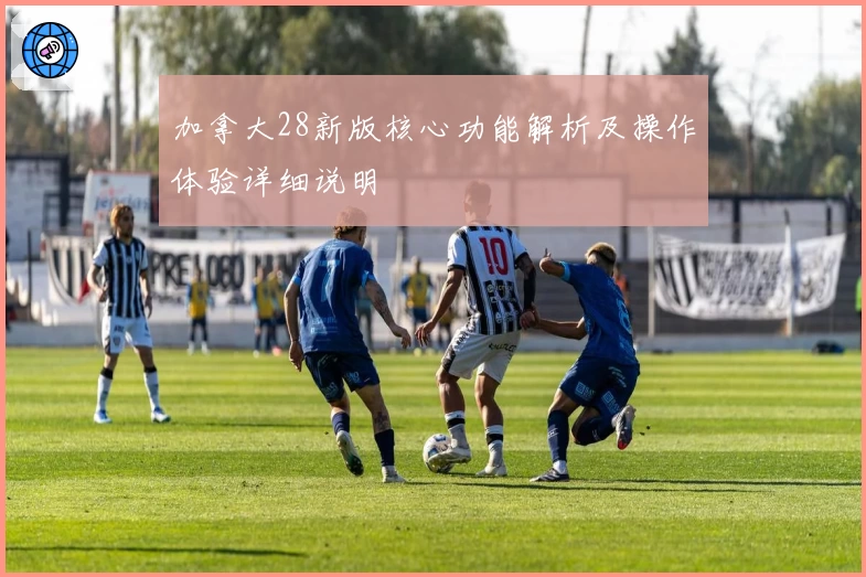 加拿大28新版核心功能解析及操作体验详细说明