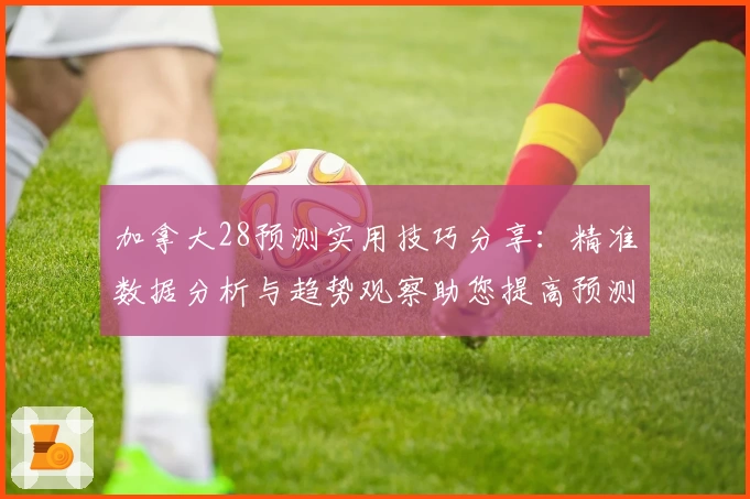 加拿大28预测实用技巧分享：精准数据分析与趋势观察助您提高预测准确性