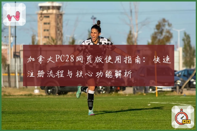 加拿大PC28网页版使用指南:快速注册流程与核心功能解析