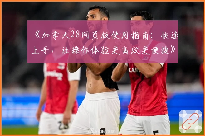 《加拿大28网页版使用指南：快速上手，让操作体验更高效更便捷》