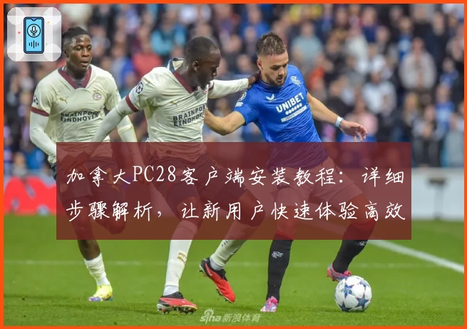 加拿大PC28客户端安装教程：详细步骤解析，让新用户快速体验高效操作