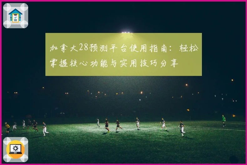 加拿大28预测平台使用指南:轻松掌握核心功能与实用技巧分享