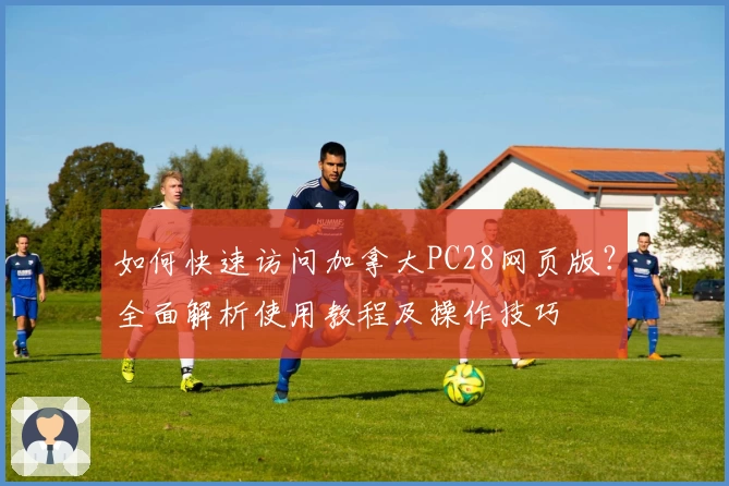 如何快速访问加拿大PC28网页版？全面解析使用教程及操作技巧