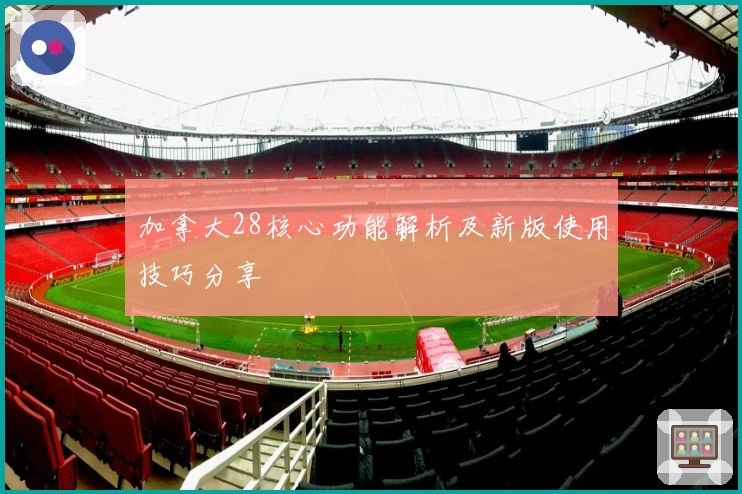 加拿大28核心功能解析及新版使用技巧分享