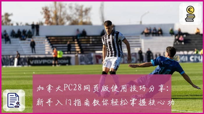 加拿大PC28网页版使用技巧分享：新手入门指南教你轻松掌握核心功能