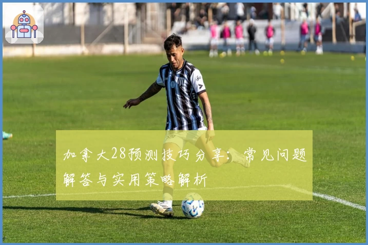加拿大28预测技巧分享：常见问题解答与实用策略解析