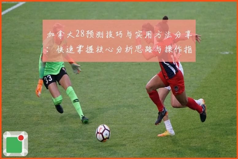 加拿大28预测技巧与实用方法分享：快速掌握核心分析思路与操作指南
