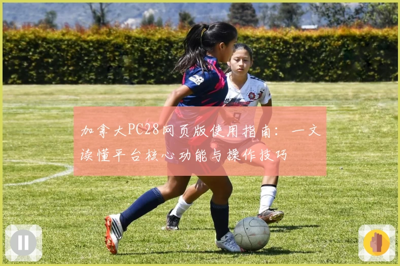 加拿大PC28网页版使用指南：一文读懂平台核心功能与操作技巧