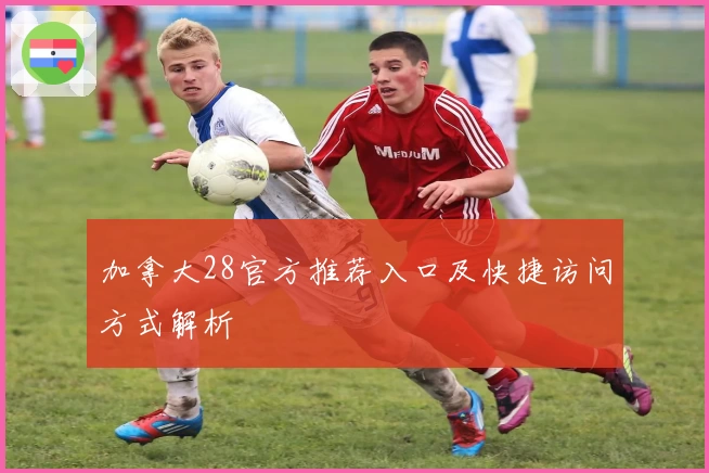 加拿大28官方推荐入口及快捷访问方式解析