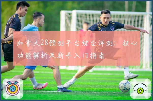 加拿大28预测平台综合评测：核心功能解析及新手入门指南