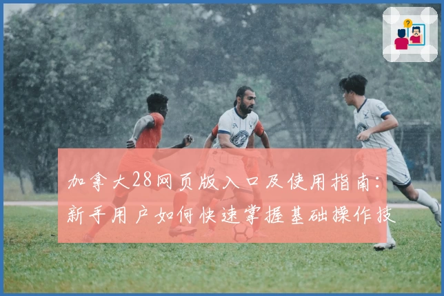 加拿大28网页版入口及使用指南：新手用户如何快速掌握基础操作技巧