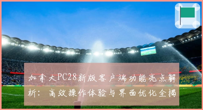 加拿大PC28新版客户端功能亮点解析：高效操作体验与界面优化全揭晓