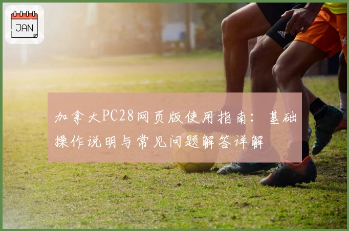 加拿大PC28网页版使用指南：基础操作说明与常见问题解答详解