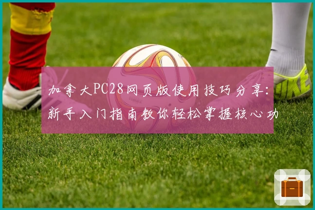 加拿大PC28网页版使用技巧分享：新手入门指南教你轻松掌握核心功能